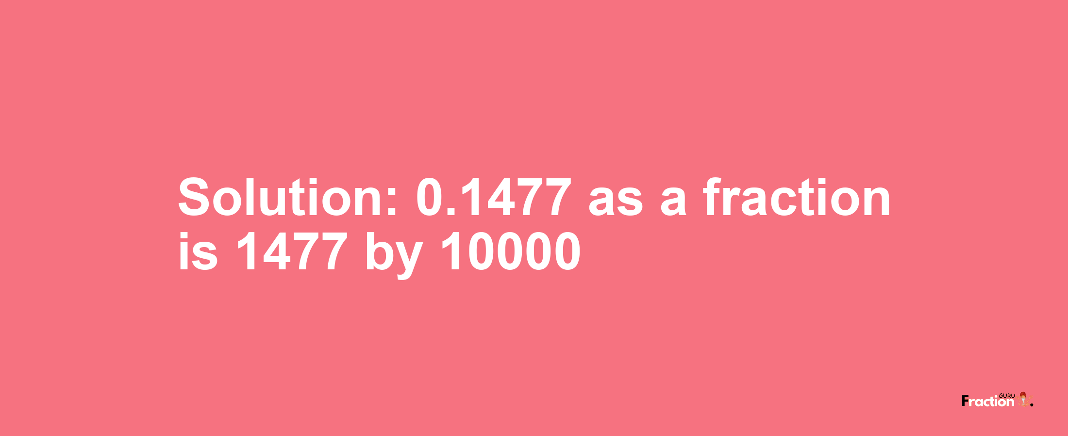 Solution:0.1477 as a fraction is 1477/10000